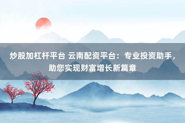炒股加杠杆平台 云南配资平台：专业投资助手，助您实现财富增长新篇章