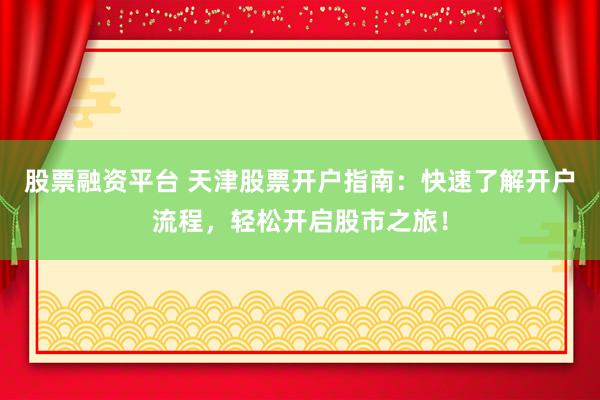 股票融资平台 天津股票开户指南：快速了解开户流程，轻松开启股市之旅！