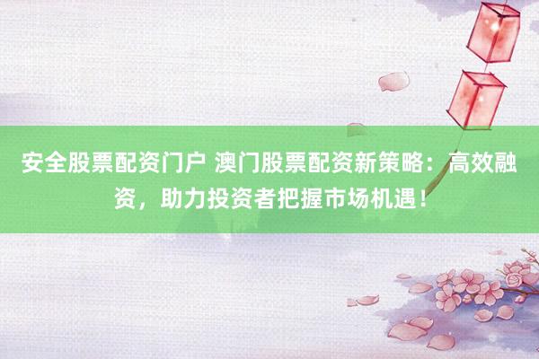 安全股票配资门户 澳门股票配资新策略：高效融资，助力投资者把握市场机遇！