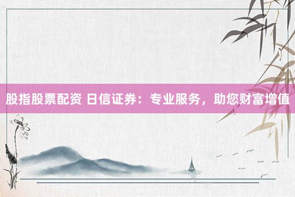 股指股票配资 日信证券：专业服务，助您财富增值