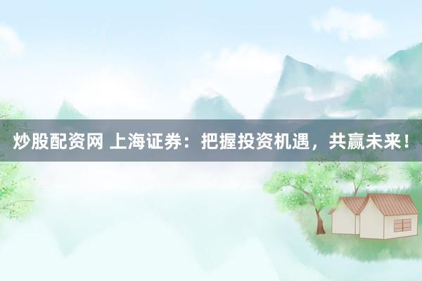炒股配资网 上海证券：把握投资机遇，共赢未来！