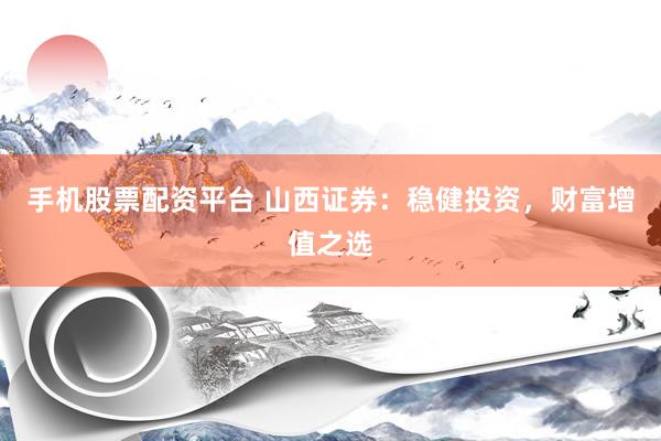 手机股票配资平台 山西证券：稳健投资，财富增值之选