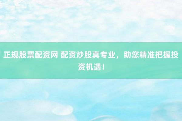 正规股票配资网 配资炒股真专业，助您精准把握投资机遇！