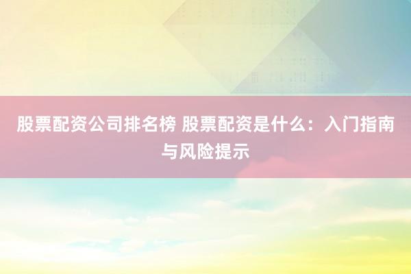 股票配资公司排名榜 股票配资是什么：入门指南与风险提示
