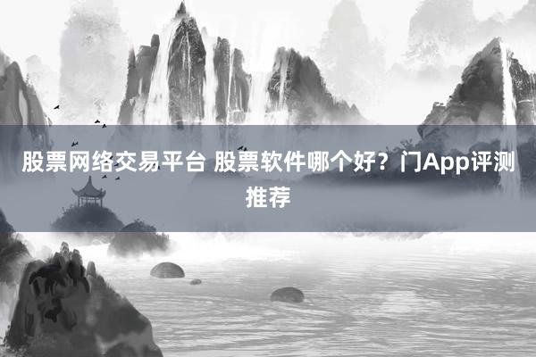 股票网络交易平台 股票软件哪个好？门App评测推荐