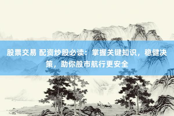 股票交易 配资炒股必读：掌握关键知识，稳健决策，助你股市航行更安全