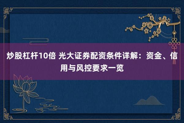 炒股杠杆10倍 光大证券配资条件详解：资金、信用与风控要求一览