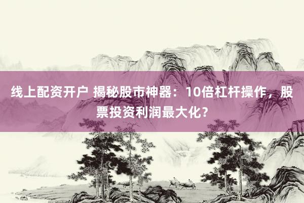 线上配资开户 揭秘股市神器：10倍杠杆操作，股票投资利润最大化？