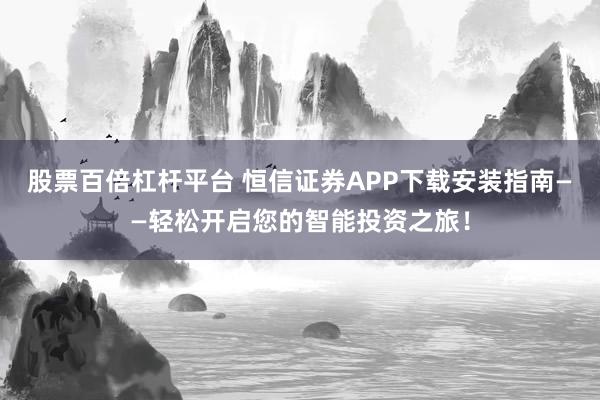 股票百倍杠杆平台 恒信证券APP下载安装指南——轻松开启您的智能投资之旅！