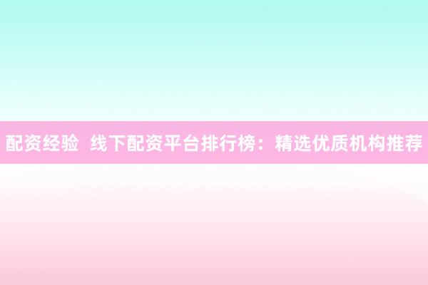 配资经验  线下配资平台排行榜：精选优质机构推荐
