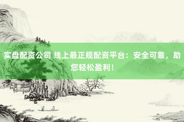 实盘配资公司 线上最正规配资平台：安全可靠，助您轻松盈利！