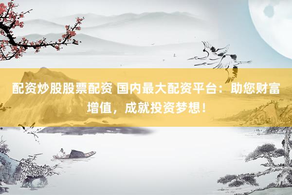 配资炒股股票配资 国内最大配资平台：助您财富增值，成就投资梦想！