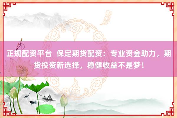 正规配资平台  保定期货配资：专业资金助力，期货投资新选择，稳健收益不是梦！