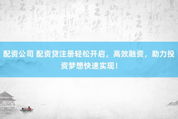 配资公司 配资贷注册轻松开启，高效融资，助力投资梦想快速实现！