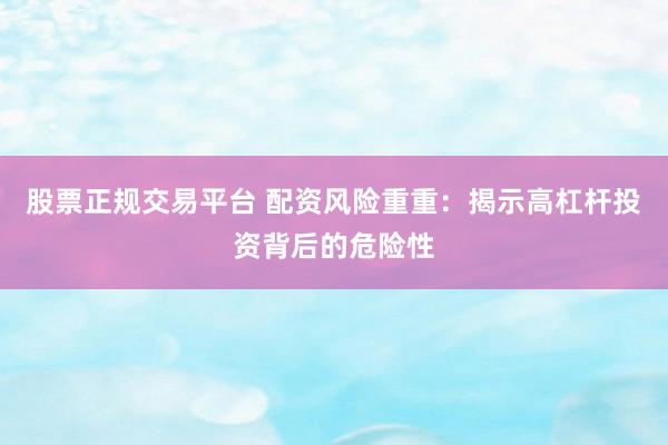 股票正规交易平台 配资风险重重：揭示高杠杆投资背后的危险性