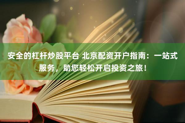 安全的杠杆炒股平台 北京配资开户指南：一站式服务，助您轻松开启投资之旅！
