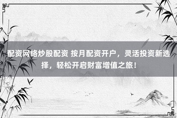 配资网络炒股配资 按月配资开户，灵活投资新选择，轻松开启财富增值之旅！