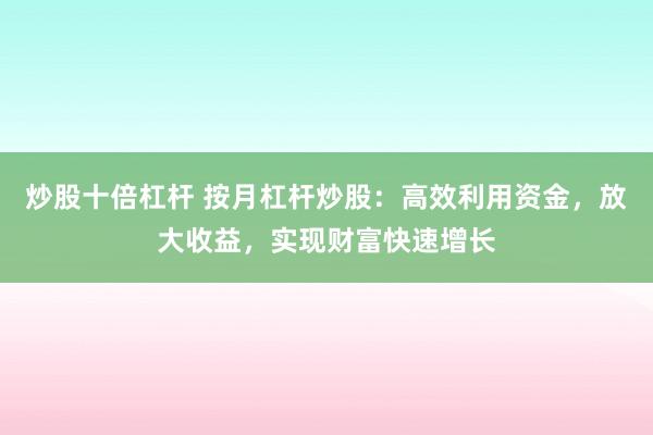 炒股十倍杠杆 按月杠杆炒股：高效利用资金，放大收益，实现财富快速增长