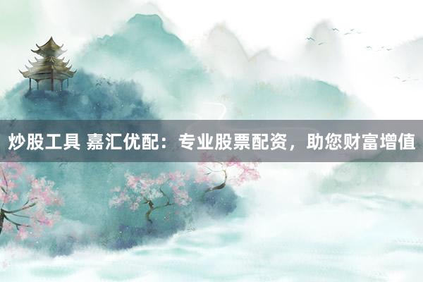 炒股工具 嘉汇优配：专业股票配资，助您财富增值