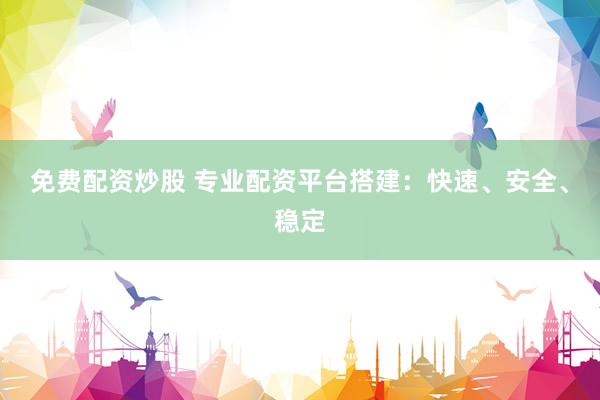 免费配资炒股 专业配资平台搭建：快速、安全、稳定