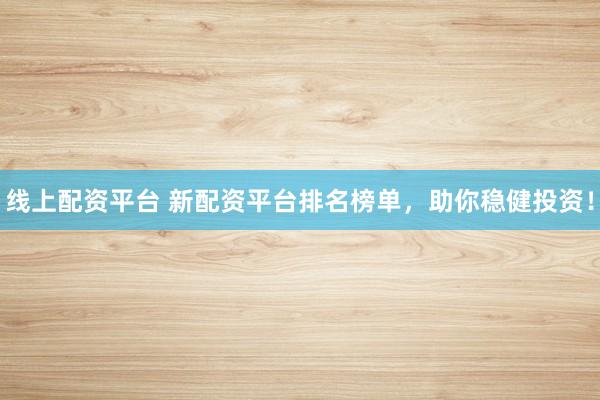 线上配资平台 新配资平台排名榜单，助你稳健投资！