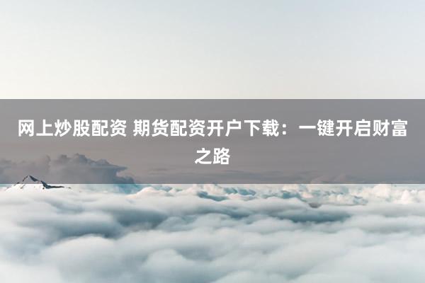 网上炒股配资 期货配资开户下载：一键开启财富之路