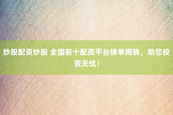 炒股配资炒股 全国前十配资平台榜单揭晓，助您投资无忧！
