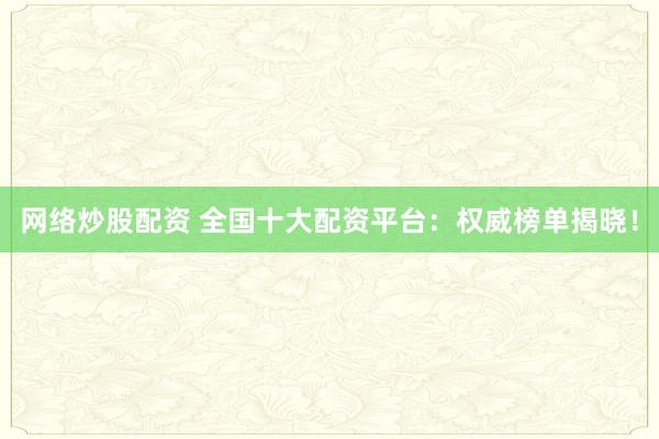 网络炒股配资 全国十大配资平台：权威榜单揭晓！