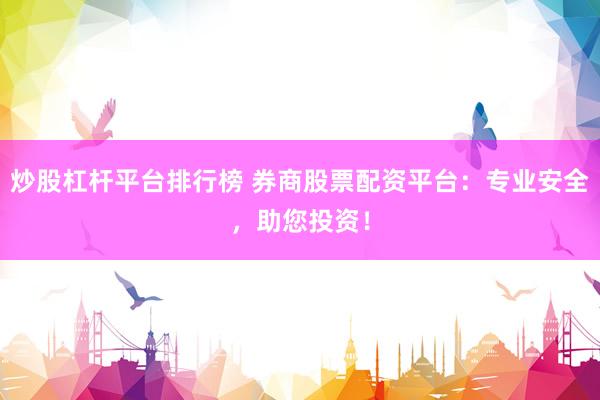 炒股杠杆平台排行榜 券商股票配资平台：专业安全，助您投资！