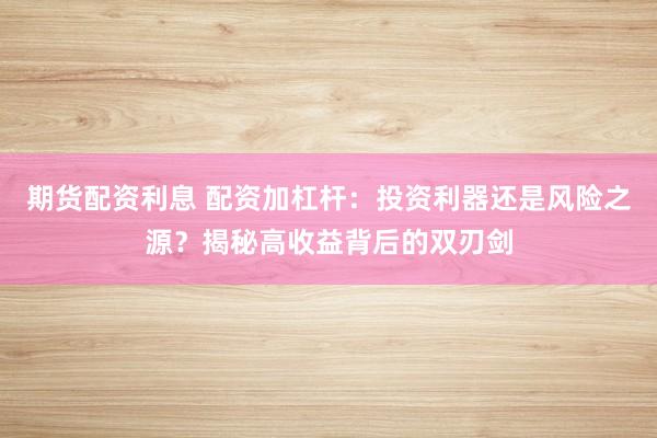 期货配资利息 配资加杠杆：投资利器还是风险之源？揭秘高收益背后的双刃剑