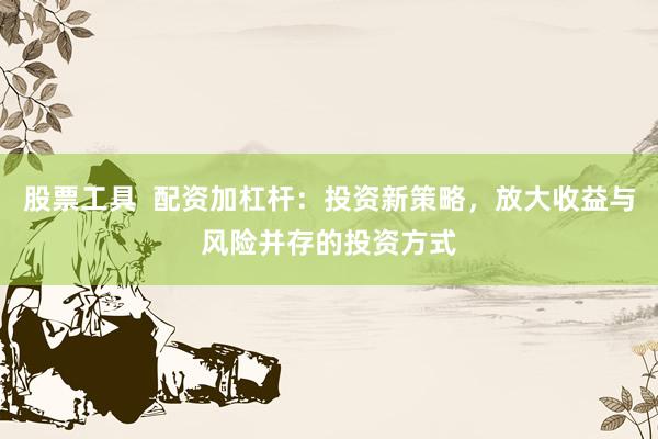 股票工具  配资加杠杆：投资新策略，放大收益与风险并存的投资方式