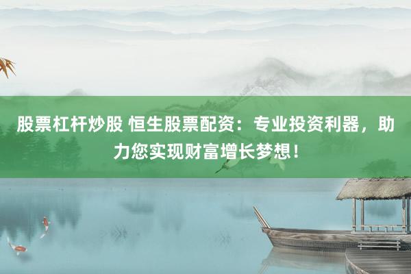 股票杠杆炒股 恒生股票配资：专业投资利器，助力您实现财富增长梦想！