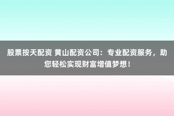 股票按天配资 黄山配资公司：专业配资服务，助您轻松实现财富增值梦想！