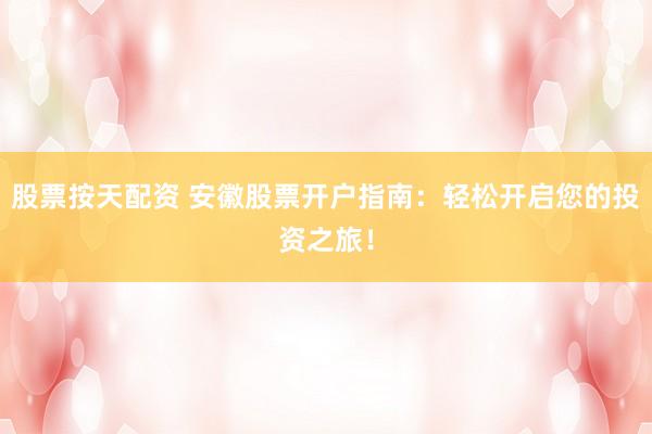 股票按天配资 安徽股票开户指南：轻松开启您的投资之旅！