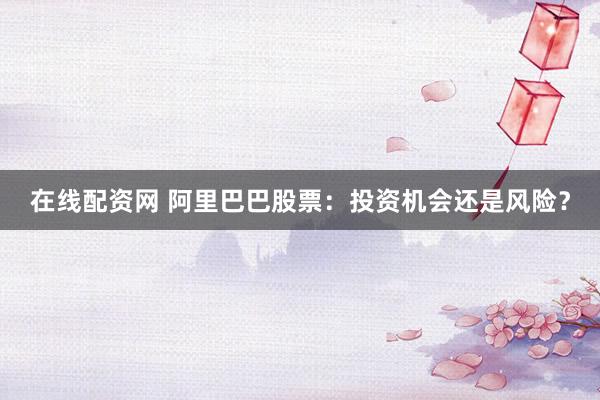 在线配资网 阿里巴巴股票：投资机会还是风险？