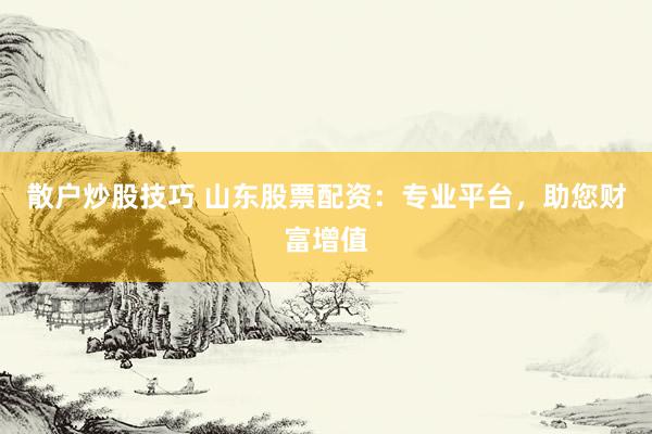 散户炒股技巧 山东股票配资：专业平台，助您财富增值