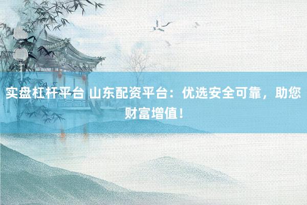 实盘杠杆平台 山东配资平台：优选安全可靠，助您财富增值！