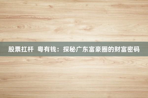 股票扛杆  粤有钱：探秘广东富豪圈的财富密码