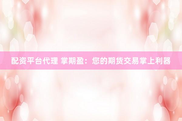 配资平台代理 掌期盈：您的期货交易掌上利器