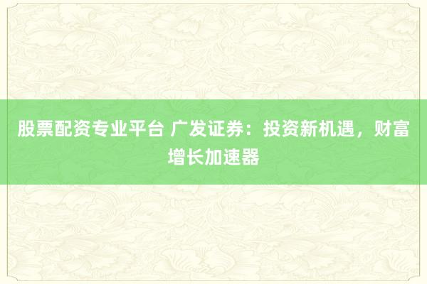 股票配资专业平台 广发证券：投资新机遇，财富增长加速器