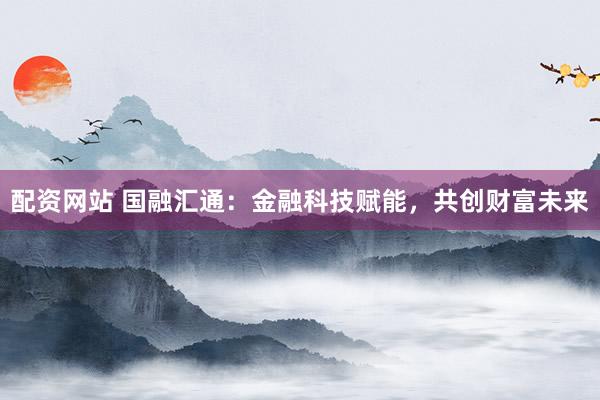 配资网站 国融汇通：金融科技赋能，共创财富未来