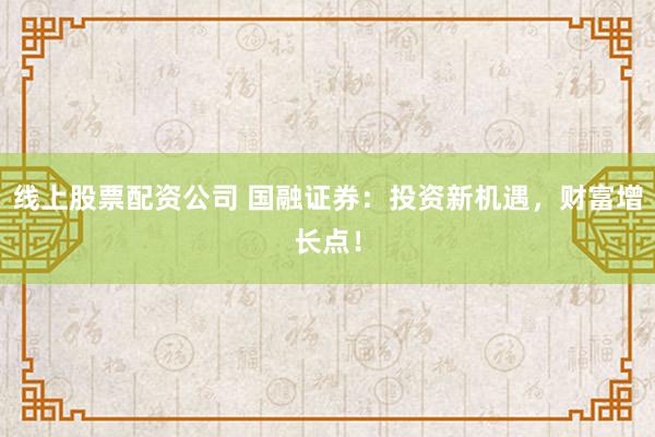线上股票配资公司 国融证券：投资新机遇，财富增长点！