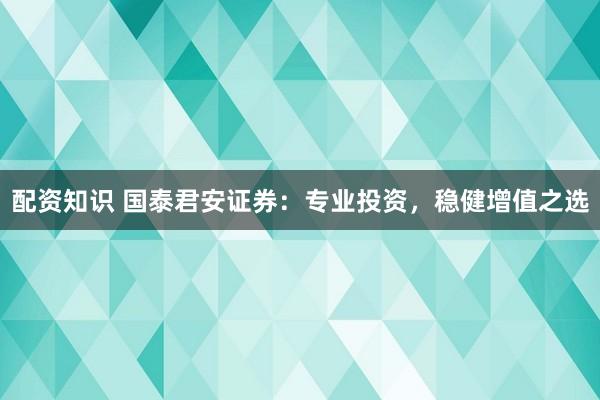 配资知识 国泰君安证券：专业投资，稳健增值之选