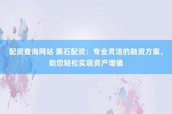 配资查询网站 黑石配资：专业灵活的融资方案，助您轻松实现资产增值