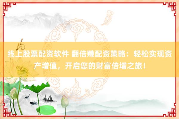 线上股票配资软件 翻倍赚配资策略：轻松实现资产增值，开启您的财富倍增之旅！