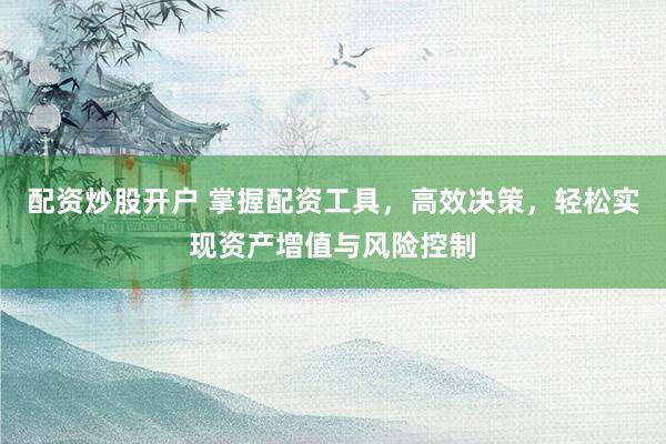 配资炒股开户 掌握配资工具，高效决策，轻松实现资产增值与风险控制
