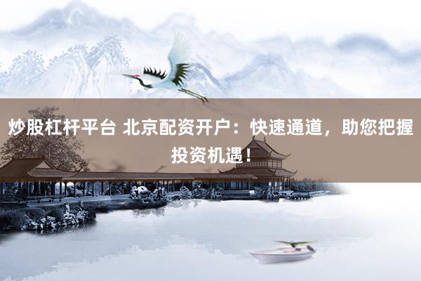 炒股杠杆平台 北京配资开户：快速通道，助您把握投资机遇！