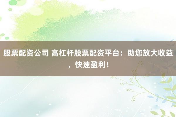 股票配资公司 高杠杆股票配资平台：助您放大收益，快速盈利！