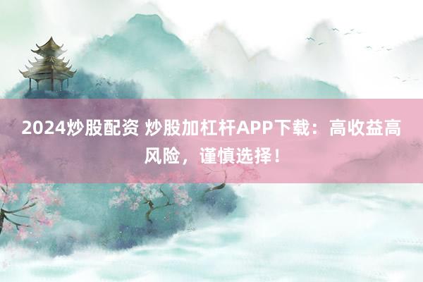 2024炒股配资 炒股加杠杆APP下载：高收益高风险，谨慎选择！