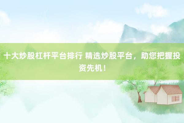 十大炒股杠杆平台排行 精选炒股平台，助您把握投资先机！